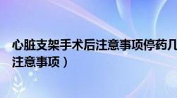 心脏支架手术后注意事项停药几天可以吗（心脏支架手术后注意事项）