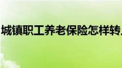 城镇职工养老保险怎样转入城乡居民养老保险