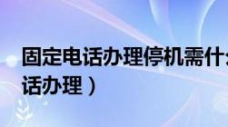 固定电话办理停机需什么手续办理?（固定电话办理）