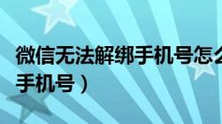 微信无法解绑手机号怎么解除（微信无法解绑手机号）