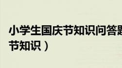 小学生国庆节知识问答题及答案（小学生国庆节知识）