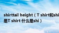 shirttail height（T shirt和shirt有什么不同之处(就是什么是T shirt 什么是shi）