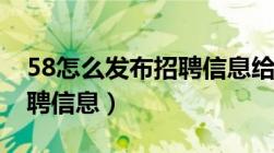 58怎么发布招聘信息给客户（58怎么发布招聘信息）