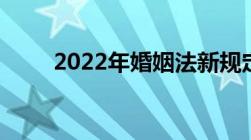 2022年婚姻法新规定离婚财产分割