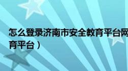 怎么登录济南市安全教育平台网站（怎么登录济南市安全教育平台）