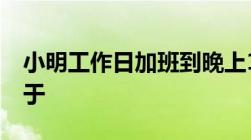 小明工作日加班到晚上11点,加班的时薪不低于