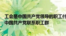 工会是中国共产党领导的职工什么的工人阶级的群众组织是中国共产党联系职工群