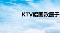 KTV唱国歌属于违法行为吗