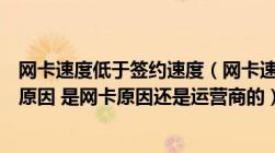 网卡速度低于签约速度（网卡速率低于宽带签约速率是什么原因 是网卡原因还是运营商的）