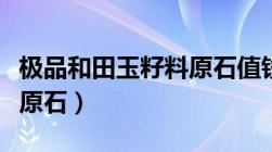 极品和田玉籽料原石值钱吗（极品和田玉籽料原石）