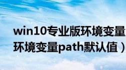 win10专业版环境变量path默认值（win10环境变量path默认值）