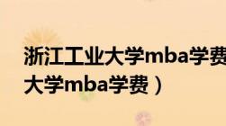 浙江工业大学mba学费多少一年（浙江工业大学mba学费）