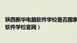 陕西新华电脑软件学校是否国家正规的学校（陕西新华电脑软件学校官网）