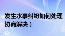 发生水事纠纷如何处理（发生的水事纠纷应当协商解决）