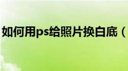 如何用ps给照片换白底（在线ps照片换白底）