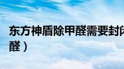 东方神盾除甲醛需要封闭多久（东方神盾除甲醛）