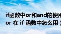 if函数中or和and的使用区别（Excel and 和or 在 if 函数中怎么用）