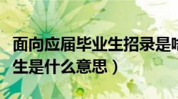 面向应届毕业生招录是啥意思（面向应届毕业生是什么意思）