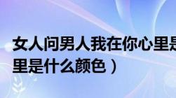 女人问男人我在你心里是什么颜色（我在你心里是什么颜色）