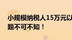 小规模纳税人15万元以下免增值税这十个问题不可不知！