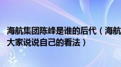 海航集团陈峰是谁的后代（海航陈峰是一个怎样的企业家 请大家说说自己的看法）