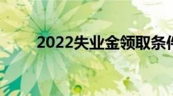 2022失业金领取条件和标准有哪些