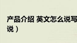 产品介绍 英文怎么说写（产品介绍 英文怎么说）