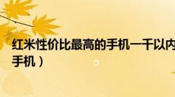 红米性价比最高的手机一千以内的手机（红米性价比最高的手机）