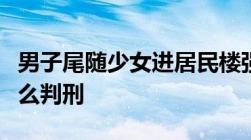 男子尾随少女进居民楼强行搂抱（猥亵女生怎么判刑