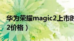 华为荣耀magic2上市时间（华为荣耀magic2价格）