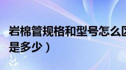 岩棉管规格和型号怎么区分（岩棉管壳的容重是多少）