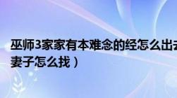 巫师3家家有本难念的经怎么出去（巫师3家家有本难念的经妻子怎么找）