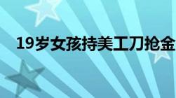 19岁女孩持美工刀抢金店抢劫罪怎么量刑