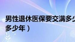 男性退休医保要交满多少年（退休医保要交满多少年）