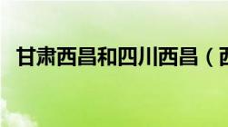 甘肃西昌和四川西昌（西昌市属于哪个省）