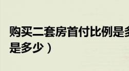 购买二套房首付比例是多少（二套房首付比例是多少）