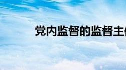 党内监督的监督主体分别是哪些