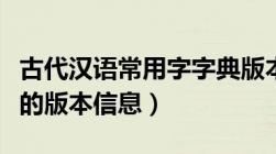 古代汉语常用字字典版本（古汉语常用字字典的版本信息）