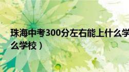 珠海中考300分左右能上什么学校（中考300分左右能上什么学校）