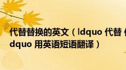 代替替换的英文（ldquo 代替 作为 hellip  hellip 的替换 rdquo 用英语短语翻译）