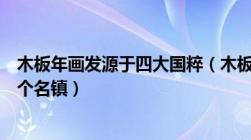 木板年画发源于四大国粹（木板年画发源于四大名镇中的哪个名镇）