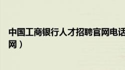 中国工商银行人才招聘官网电话（中国工商银行人才招聘官网）