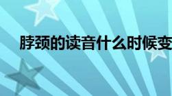 脖颈的读音什么时候变的（脖颈的读音）