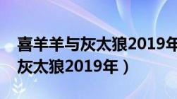 喜羊羊与灰太狼2019年播出时间（喜羊羊与灰太狼2019年）