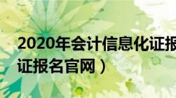 2020年会计信息化证报名官网（会计信息化证报名官网）