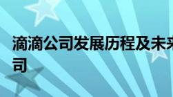 滴滴公司发展历程及未来规划详细介绍滴滴公司