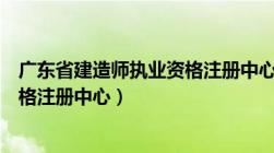 广东省建造师执业资格注册中心官网（广东省建造师执业资格注册中心）