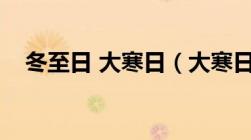 冬至日 大寒日（大寒日和冬至日的区别）