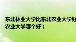 东北林业大学比东北农业大学好在哪（东北林业大学和东北农业大学哪个好）