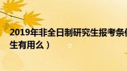 2019年非全日制研究生报考条件（2018考个非全日制研究生有用么）